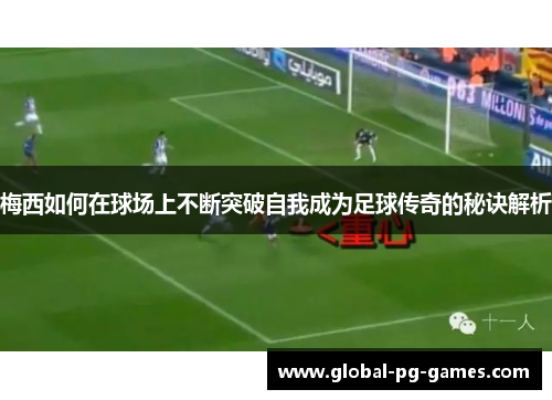 梅西如何在球场上不断突破自我成为足球传奇的秘诀解析