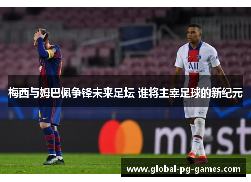 梅西与姆巴佩争锋未来足坛 谁将主宰足球的新纪元