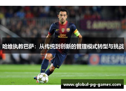 哈维执教巴萨：从传统到创新的管理模式转型与挑战