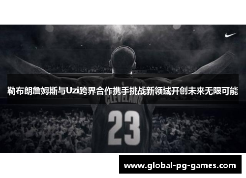 勒布朗詹姆斯与Uzi跨界合作携手挑战新领域开创未来无限可能