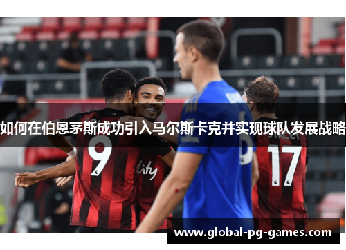 如何在伯恩茅斯成功引入马尔斯卡克并实现球队发展战略
