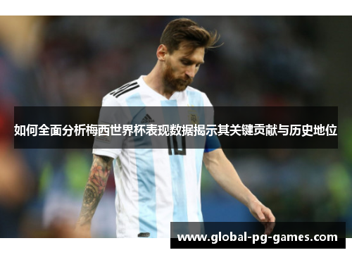 如何全面分析梅西世界杯表现数据揭示其关键贡献与历史地位