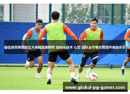 最佳球员表现的五大关键因素解析 如何从技术 心态 团队合作等方面提升竞技水平
