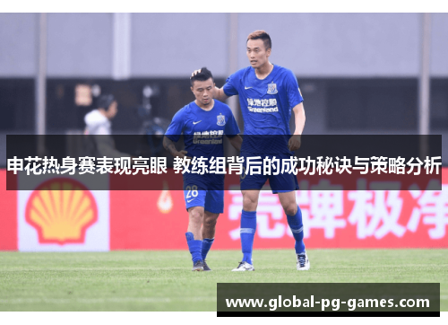 申花热身赛表现亮眼 教练组背后的成功秘诀与策略分析