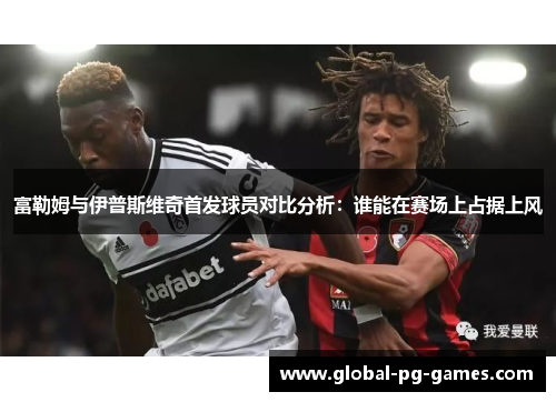 富勒姆与伊普斯维奇首发球员对比分析：谁能在赛场上占据上风