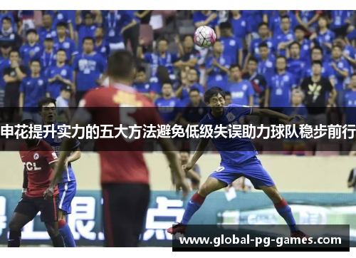 申花提升实力的五大方法避免低级失误助力球队稳步前行