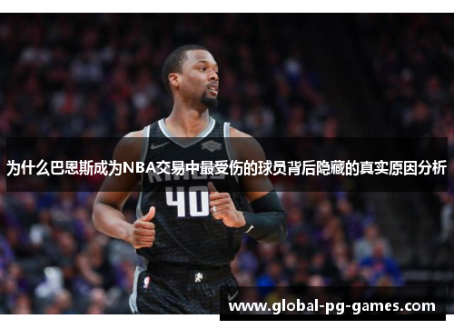 为什么巴恩斯成为NBA交易中最受伤的球员背后隐藏的真实原因分析