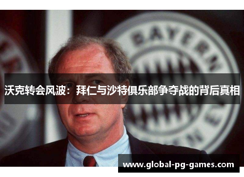 沃克转会风波：拜仁与沙特俱乐部争夺战的背后真相