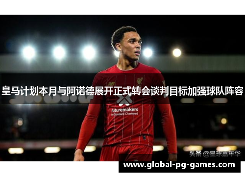 皇马计划本月与阿诺德展开正式转会谈判目标加强球队阵容