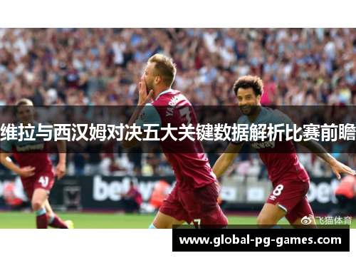 维拉与西汉姆对决五大关键数据解析比赛前瞻