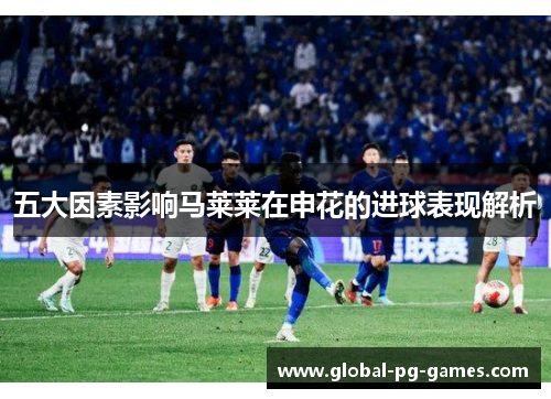 五大因素影响马莱莱在申花的进球表现解析