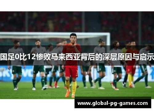 国足0比12惨败马来西亚背后的深层原因与启示