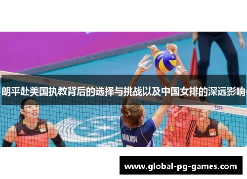 朗平赴美国执教背后的选择与挑战以及中国女排的深远影响