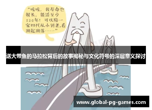 送大带鱼的马拉松背后的故事揭秘与文化符号的深层意义探讨