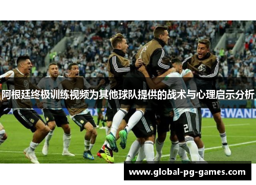阿根廷终极训练视频为其他球队提供的战术与心理启示分析