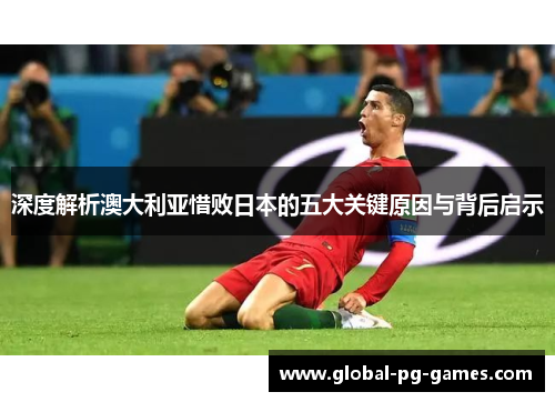 深度解析澳大利亚惜败日本的五大关键原因与背后启示