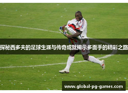 探秘西多夫的足球生涯与传奇成就揭示多面手的精彩之路