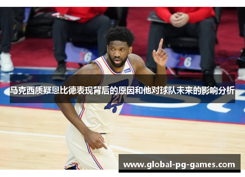 马克西质疑恩比德表现背后的原因和他对球队未来的影响分析