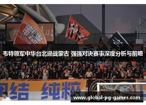 韦特领军中华台北迎战蒙古 强强对决赛事深度分析与前瞻
