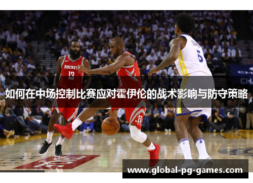 如何在中场控制比赛应对霍伊伦的战术影响与防守策略
