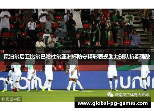 尼泊尔后卫比尔巴哈杜尔亚洲杯防守精彩表现助力球队抗衡强敌