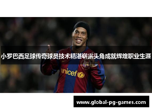 小罗巴西足球传奇球员技术精湛崭露头角成就辉煌职业生涯
