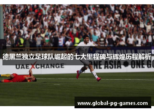 德黑兰独立足球队崛起的七大里程碑与辉煌历程解析 德黑兰独立足球队崛起的七大里程碑与辉煌历程解析