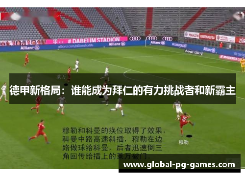 德甲新格局:谁能成为拜仁的有力挑战者和新霸主 德甲新格局:谁能成为拜仁的有力挑战者和新霸主