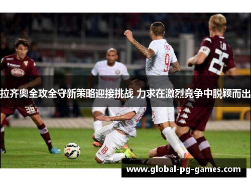 拉齐奥全攻全守新策略迎接挑战 力求在激烈竞争中脱颖而出 拉齐奥全攻全守新策略迎接挑战 力求在激烈竞争中脱颖而出