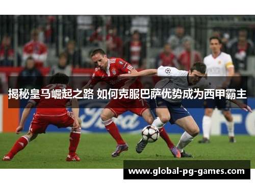揭秘皇马崛起之路 如何克服巴萨优势成为西甲霸主 揭秘皇马崛起之路 如何克服巴萨优势成为西甲霸主