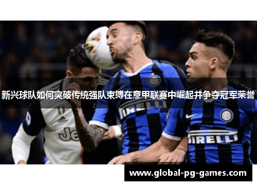 新兴球队如何突破传统强队束缚在意甲联赛中崛起并争夺冠军荣誉 新兴球队如何突破传统强队束缚在意甲联赛中崛起并争夺冠军荣誉