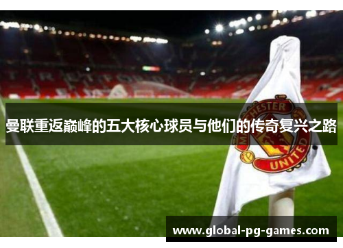 曼联重返巅峰的五大核心球员与他们的传奇复兴之路 曼联重返巅峰的五大核心球员与他们的传奇复兴之路