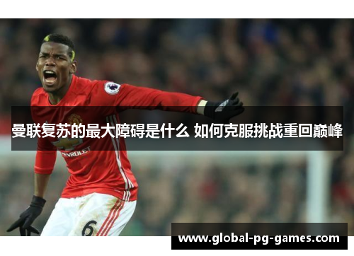 曼联复苏的最大障碍是什么 如何克服挑战重回巅峰 曼联复苏的最大障碍是什么 如何克服挑战重回巅峰