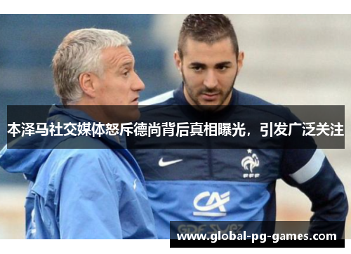 本泽马社交媒体怒斥德尚背后真相曝光,引发广泛关注 本泽马社交媒体怒斥德尚背后真相曝光,引发广泛关注