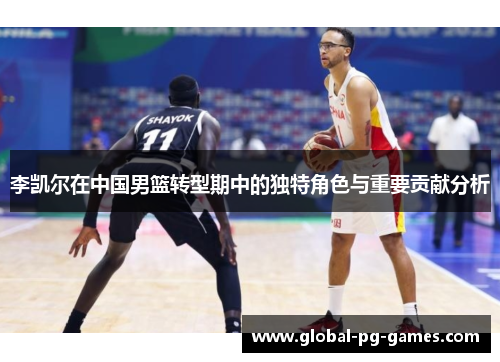李凯尔在中国男篮转型期中的独特角色与重要贡献分析 李凯尔在中国男篮转型期中的独特角色与重要贡献分析