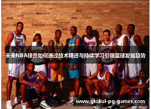 未来NBA球员如何通过技术精进与持续学习引领篮球发展趋势