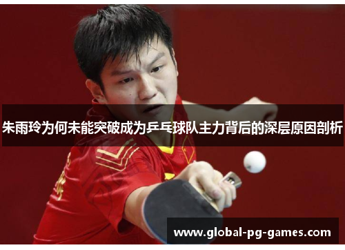 朱雨玲为何未能突破成为乒乓球队主力背后的深层原因剖析 朱雨玲为何未能突破成为乒乓球队主力背后的深层原因剖析