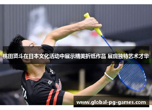 桃田贤斗在日本文化活动中展示精美折纸作品 展现独特艺术才华