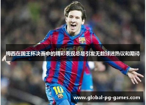 梅西在国王杯决赛中的精彩表现总是引发无数球迷热议和期待 梅西在国王杯决赛中的精彩表现总是引发无数球迷热议和期待