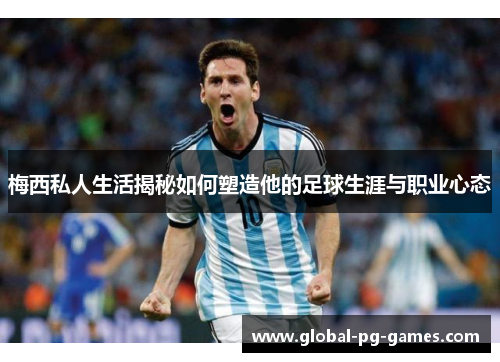 梅西私人生活揭秘如何塑造他的足球生涯与职业心态 梅西私人生活揭秘如何塑造他的足球生涯与职业心态