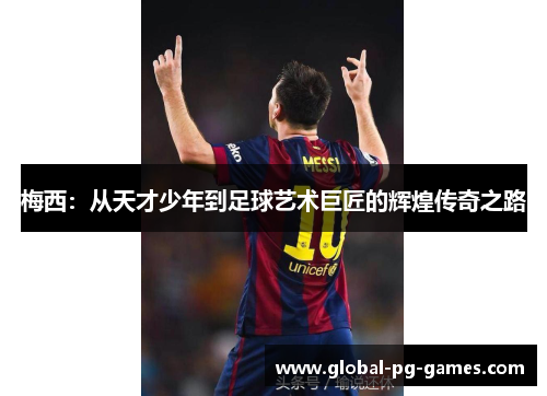 梅西:从天才少年到足球艺术巨匠的辉煌传奇之路 梅西:从天才少年到足球艺术巨匠的辉煌传奇之路