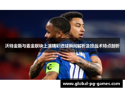 沃特金斯与麦金联袂上演精彩进球瞬间解析及技战术特点剖析 沃特金斯与麦金联袂上演精彩进球瞬间解析及技战术特点剖析