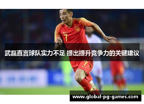 武磊直言球队实力不足 提出提升竞争力的关键建议 武磊直言球队实力不足 提出提升竞争力的关键建议