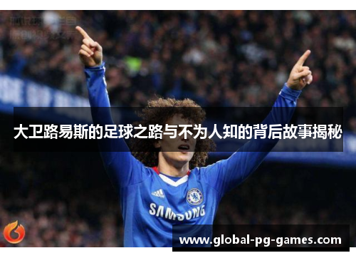 大卫路易斯的足球之路与不为人知的背后故事揭秘