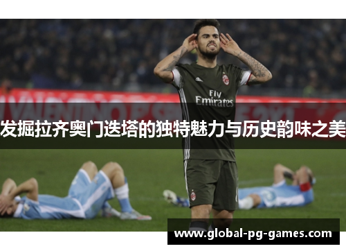 发掘拉齐奥门迭塔的独特魅力与历史韵味之美