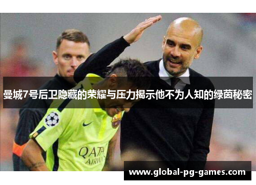 曼城7号后卫隐藏的荣耀与压力揭示他不为人知的绿茵秘密