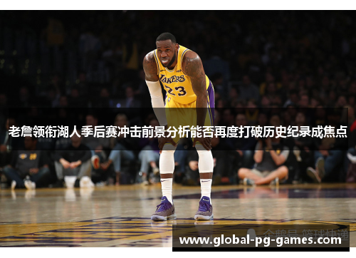 老詹领衔湖人季后赛冲击前景分析能否再度打破历史纪录成焦点 老詹领衔湖人季后赛冲击前景分析能否再度打破历史纪录成焦点