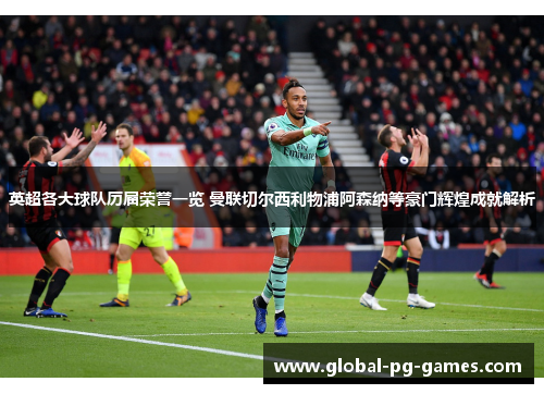 英超各大球队历届荣誉一览 曼联切尔西利物浦阿森纳等豪门辉煌成就解析 英超各大球队历届荣誉一览 曼联切尔西利物浦阿森纳等豪门辉煌成就解析