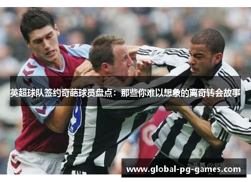 英超球队签约奇葩球员盘点:那些你难以想象的离奇转会故事 英超球队签约奇葩球员盘点:那些你难以想象的离奇转会故事