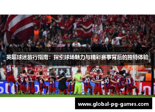 英超球迷旅行指南:探索球场魅力与精彩赛事背后的独特体验 英超球迷旅行指南:探索球场魅力与精彩赛事背后的独特体验